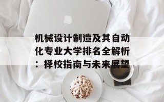 机械设计制造及其自动化专业大学排名全解析：择校指南与未来展望