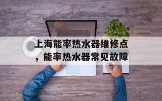 上海能率热水器维修点，能率热水器常见故障