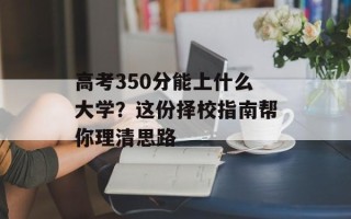 高考350分能上什么大学？这份择校指南帮你理清思路