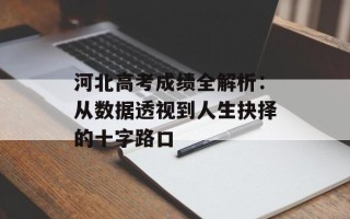 河北高考成绩全解析：从数据透视到人生抉择的十字路口