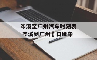 岑溪至广州汽车时刻表 岑溪到广州滘口班车