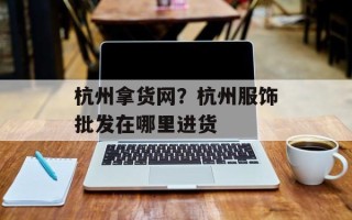 杭州拿货网？杭州服饰批发在哪里进货