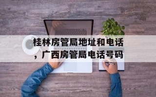 桂林房管局地址和电话，广西房管局电话号码