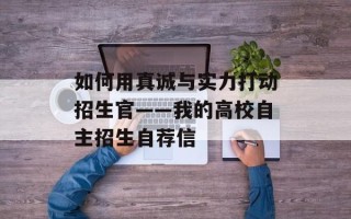 如何用真诚与实力打动招生官——我的高校自主招生自荐信