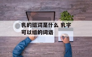 乳的组词是什么 乳字可以组的词语