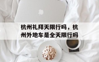 杭州礼拜天限行吗，杭州外地车是全天限行吗