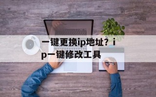 一键更换ip地址？ip一键修改工具