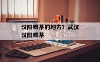 汉阳喝茶的地方？武汉汉阳喝茶