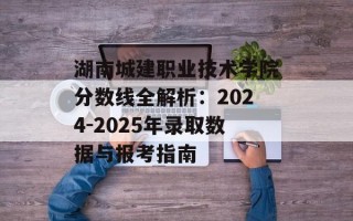 湖南城建职业技术学院分数线全解析：2024-2025年录取数据与报考指南