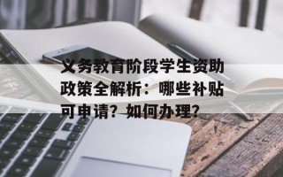 义务教育阶段学生资助政策全解析：哪些补贴可申请？如何办理？