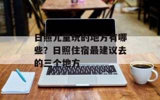 日照儿童玩的地方有哪些？日照住宿最建议去的三个地方