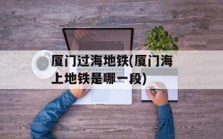 厦门过海地铁(厦门海上地铁是哪一段)
