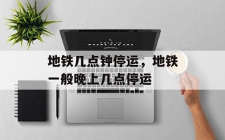 地铁几点钟停运，地铁一般晚上几点停运