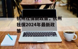 杭州社保新政策，杭州社保2024年最新政策