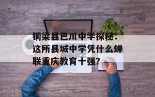 铜梁县巴川中学探秘：这所县城中学凭什么蝉联重庆教育十强？