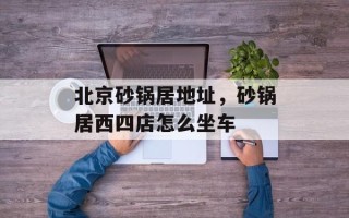 北京砂锅居地址，砂锅居西四店怎么坐车