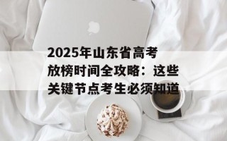 2025年山东省高考放榜时间全攻略：这些关键节点考生必须知道