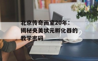 北京传奇画室20年：揭秘央美状元孵化器的教学密码