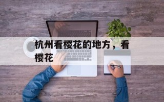 杭州看樱花的地方，看樱花