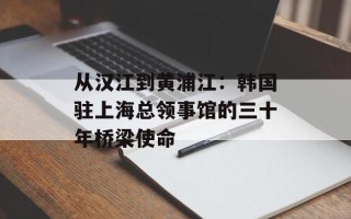 从汉江到黄浦江：韩国驻上海总领事馆的三十年桥梁使命