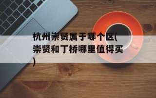 杭州崇贤属于哪个区(崇贤和丁桥哪里值得买)