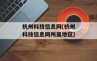 杭州科技信息网(杭州科技信息网所属地区)