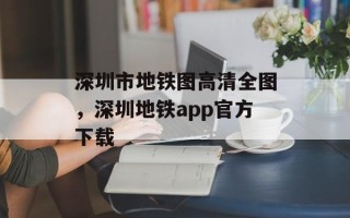 深圳市地铁图高清全图，深圳地铁app官方下载