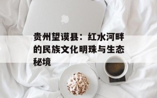 贵州望谟县：红水河畔的民族文化明珠与生态秘境