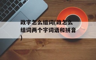 政字怎么组词(政怎么组词两个字词语和拼音)