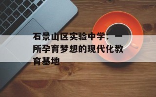 石景山区实验中学：一所孕育梦想的现代化教育基地