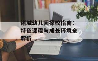 诸城幼儿园择校指南：特色课程与成长环境全解析