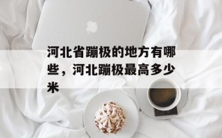 河北省蹦极的地方有哪些，河北蹦极最高多少米