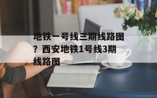 地铁一号线三期线路图？西安地铁1号线3期线路图