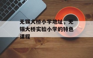 无锡大桥小学地址，无锡大桥实验小学的特色课程