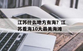 江苏什么地方有海？江苏看海10大最美海滩