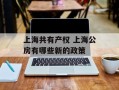 上海共有产权 上海公房有哪些新的政策