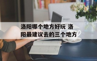 洛阳哪个地方好玩 洛阳最建议去的三个地方