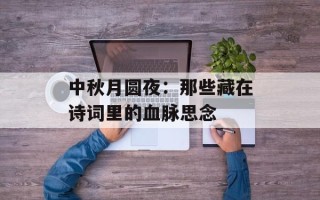 中秋月圆夜：那些藏在诗词里的血脉思念