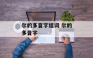 尔的多音字组词 尔的多音字