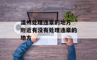 温州处理违章的地方 附近有没有处理违章的地方