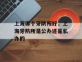 上海哪个牙防所好，上海牙防所是公办还是私办的