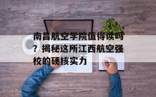 南昌航空学院值得读吗？揭秘这所江西航空强校的硬核实力