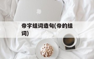 帝字组词造句(帝的组词)