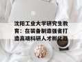 沈阳工业大学研究生教育：在装备制造强省打造高端科研人才孵化器