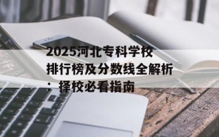 2025河北专科学校排行榜及分数线全解析：择校必看指南