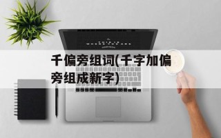 千偏旁组词(千字加偏旁组成新字)