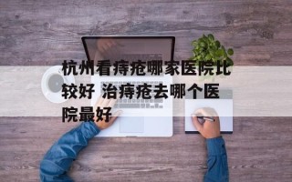 杭州看痔疮哪家医院比较好 治痔疮去哪个医院最好