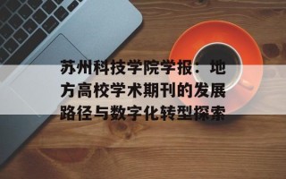 苏州科技学院学报：地方高校学术期刊的发展路径与数字化转型探索
