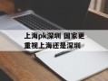 上海pk深圳 国家更重视上海还是深圳