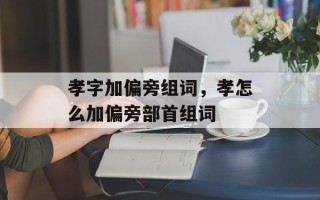 孝字加偏旁组词，孝怎么加偏旁部首组词